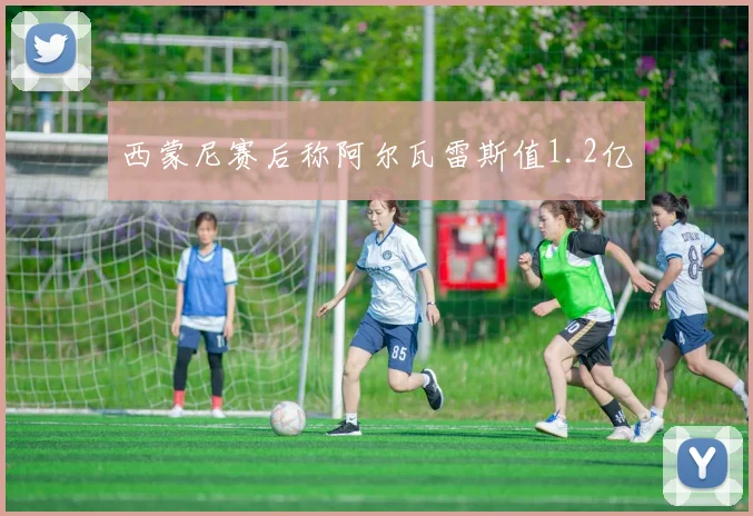 西蒙尼赛后称阿尔瓦雷斯值1.2亿