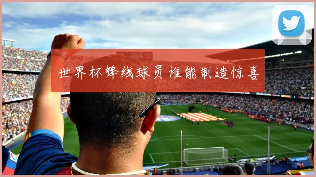 世界杯锋线球员谁能制造惊喜