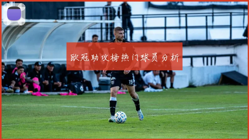 欧冠助攻榜热门球员分析